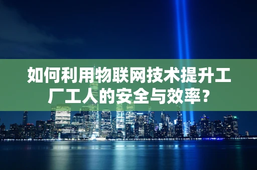 如何利用物联网技术提升工厂工人的安全与效率？