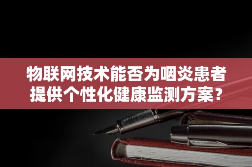 物联网技术能否为咽炎患者提供个性化健康监测方案？