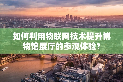 如何利用物联网技术提升博物馆展厅的参观体验？