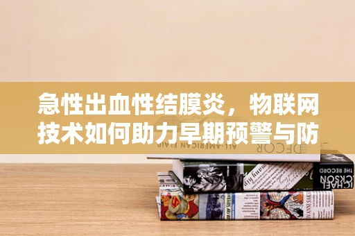 急性出血性结膜炎，物联网技术如何助力早期预警与防控？