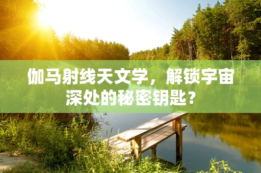 伽马射线天文学，解锁宇宙深处的秘密钥匙？