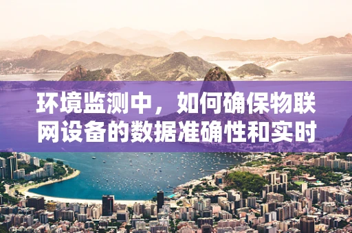 环境监测中，如何确保物联网设备的数据准确性和实时性？