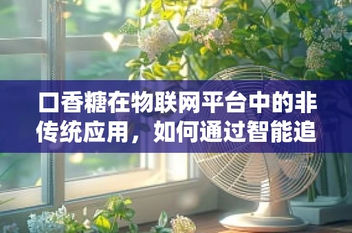 口香糖在物联网平台中的非传统应用，如何通过智能追踪提升公共健康？