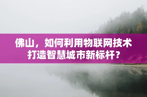 佛山，如何利用物联网技术打造智慧城市新标杆？