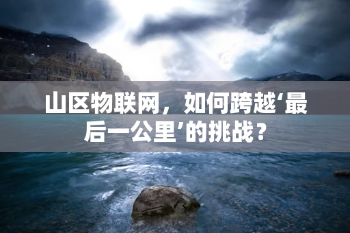 山区物联网，如何跨越‘最后一公里’的挑战？