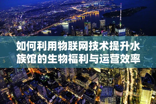 如何利用物联网技术提升水族馆的生物福利与运营效率？