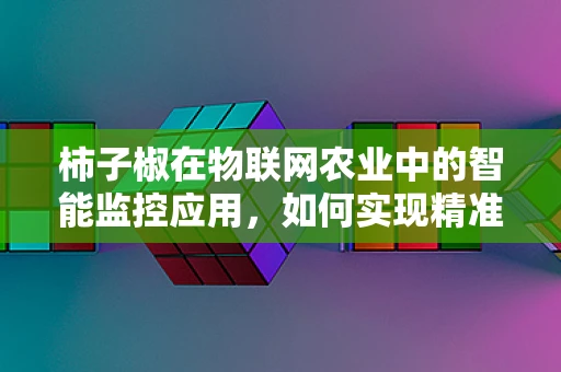 柿子椒在物联网农业中的智能监控应用，如何实现精准种植？