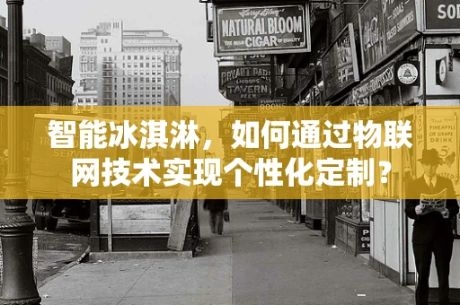 智能冰淇淋，如何通过物联网技术实现个性化定制？