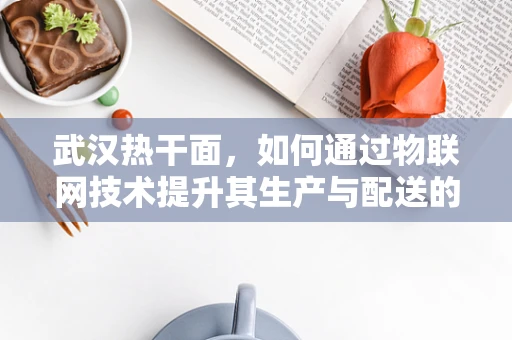 武汉热干面，如何通过物联网技术提升其生产与配送的智能化水平？