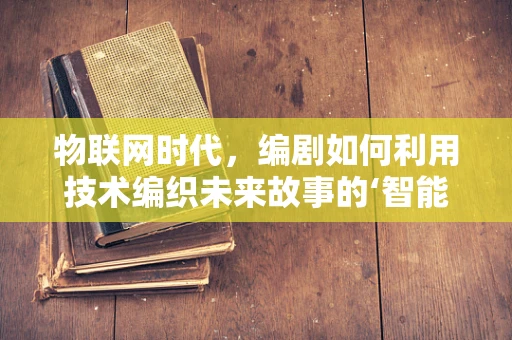物联网时代，编剧如何利用技术编织未来故事的‘智能’篇章？