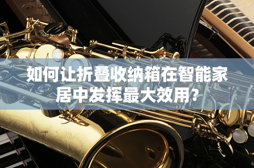 如何让折叠收纳箱在智能家居中发挥最大效用？