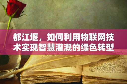 都江堰，如何利用物联网技术实现智慧灌溉的绿色转型？