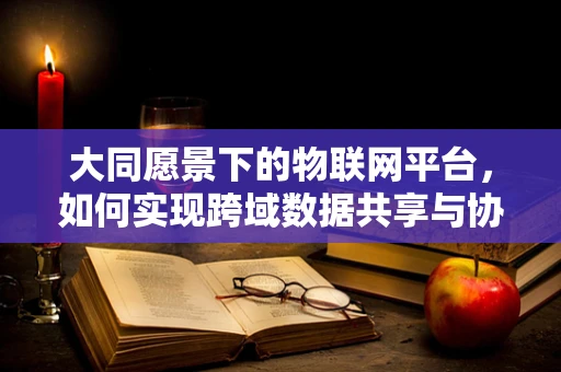 大同愿景下的物联网平台，如何实现跨域数据共享与协同？