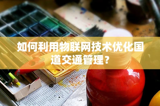 如何利用物联网技术优化国道交通管理？