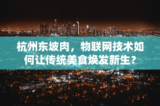 杭州东坡肉，物联网技术如何让传统美食焕发新生？