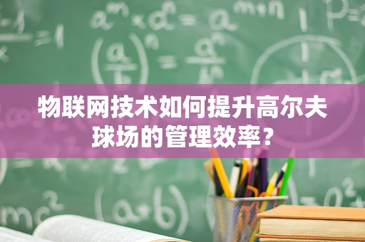 物联网技术如何提升高尔夫球场的管理效率？