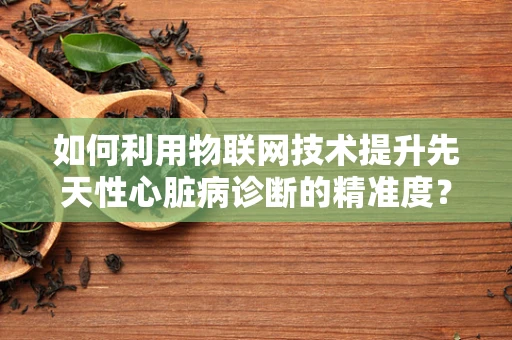 如何利用物联网技术提升先天性心脏病诊断的精准度？