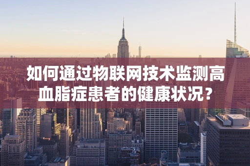 如何通过物联网技术监测高血脂症患者的健康状况？