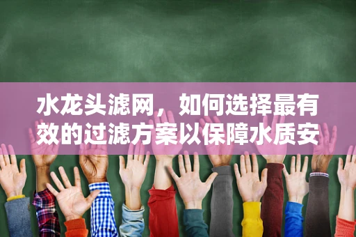 水龙头滤网，如何选择最有效的过滤方案以保障水质安全？