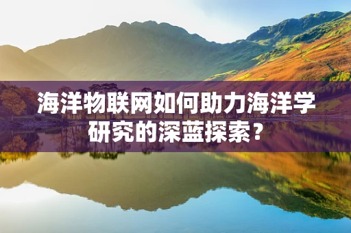 海洋物联网如何助力海洋学研究的深蓝探索？
