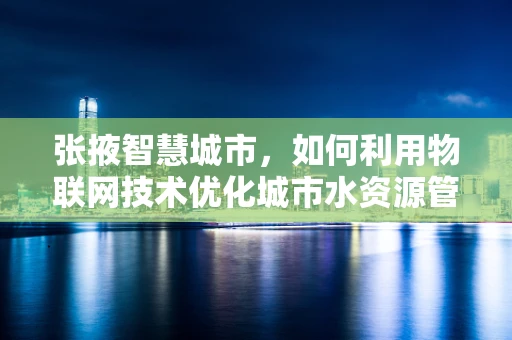 张掖智慧城市，如何利用物联网技术优化城市水资源管理？