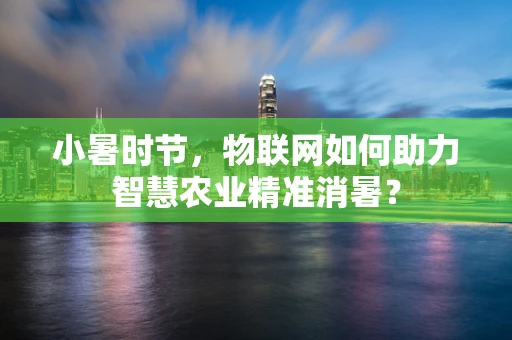 小暑时节，物联网如何助力智慧农业精准消暑？