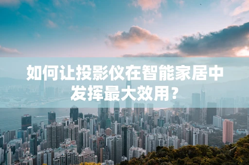 如何让投影仪在智能家居中发挥最大效用？
