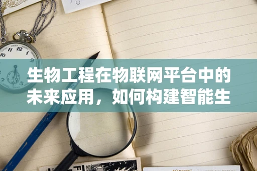 生物工程在物联网平台中的未来应用，如何构建智能生物监测系统？