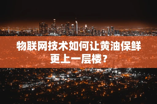 物联网技术如何让黄油保鲜更上一层楼？