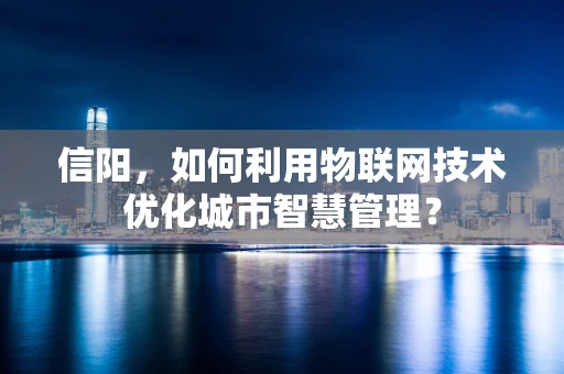 信阳，如何利用物联网技术优化城市智慧管理？