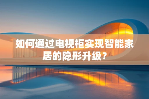 如何通过电视柜实现智能家居的隐形升级？