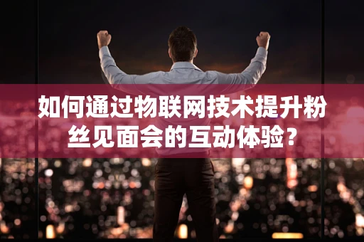 如何通过物联网技术提升粉丝见面会的互动体验？