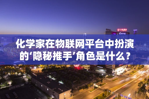 化学家在物联网平台中扮演的‘隐秘推手’角色是什么？