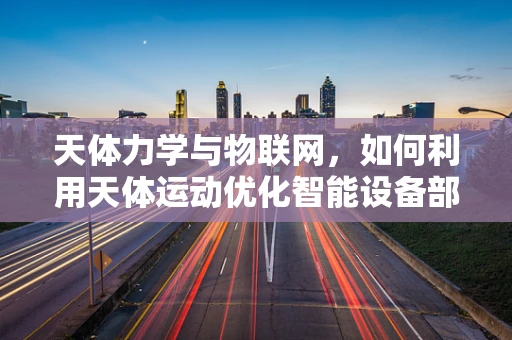 天体力学与物联网，如何利用天体运动优化智能设备部署？