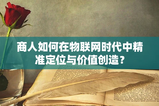 商人如何在物联网时代中精准定位与价值创造？