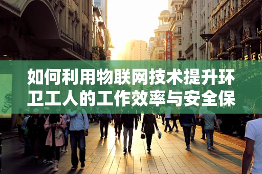如何利用物联网技术提升环卫工人的工作效率与安全保障？