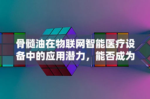 骨髓油在物联网智能医疗设备中的应用潜力，能否成为未来健康监测的‘隐形卫士’？