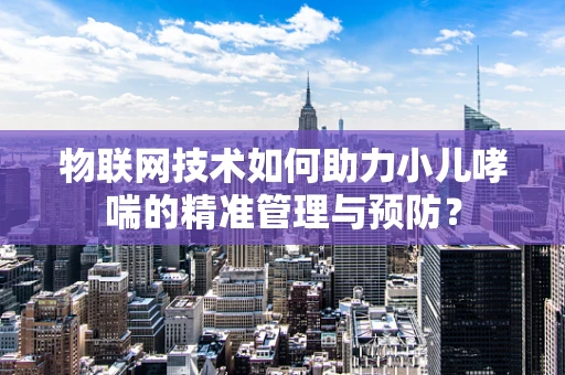 物联网技术如何助力小儿哮喘的精准管理与预防？