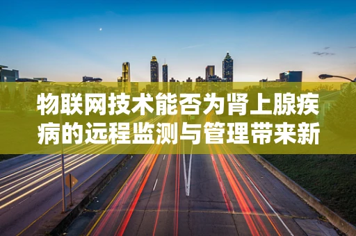 物联网技术能否为肾上腺疾病的远程监测与管理带来新突破？