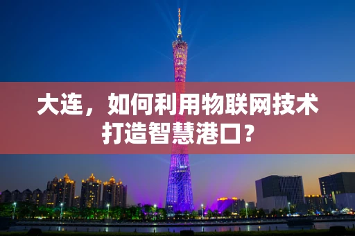大连，如何利用物联网技术打造智慧港口？