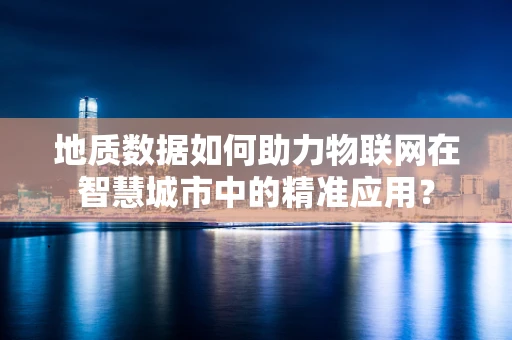 地质数据如何助力物联网在智慧城市中的精准应用？