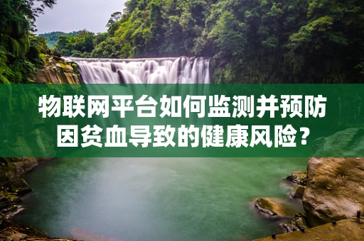 物联网平台如何监测并预防因贫血导致的健康风险？