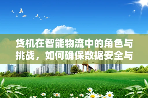 货机在智能物流中的角色与挑战，如何确保数据安全与高效追踪？