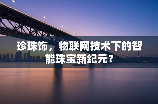 珍珠饰，物联网技术下的智能珠宝新纪元？