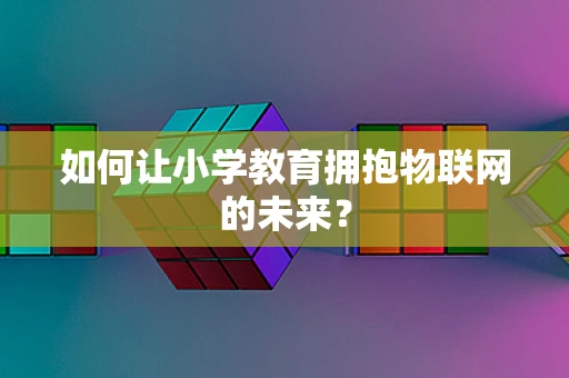 如何让小学教育拥抱物联网的未来？