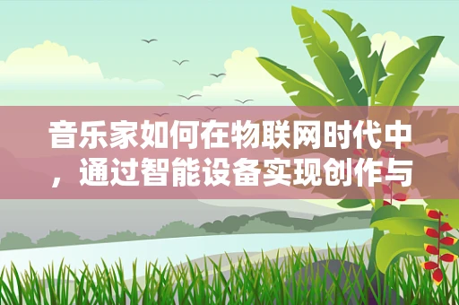 音乐家如何在物联网时代中，通过智能设备实现创作与表演的飞跃？