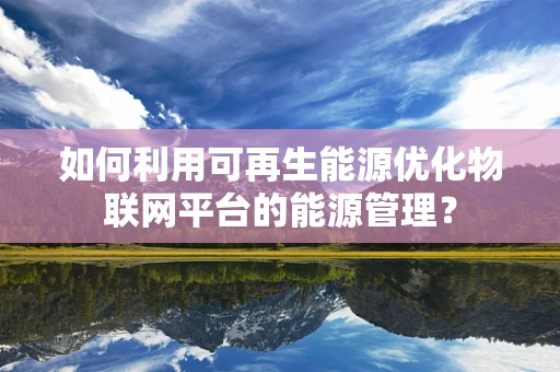 如何利用可再生能源优化物联网平台的能源管理？