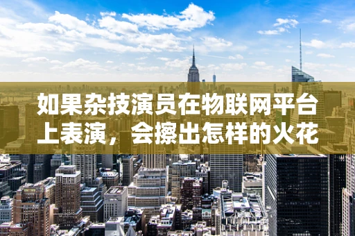 如果杂技演员在物联网平台上表演，会擦出怎样的火花？