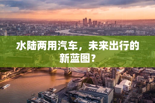 水陆两用汽车，未来出行的新蓝图？