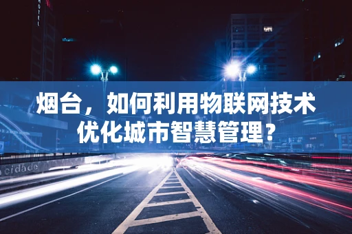 烟台，如何利用物联网技术优化城市智慧管理？